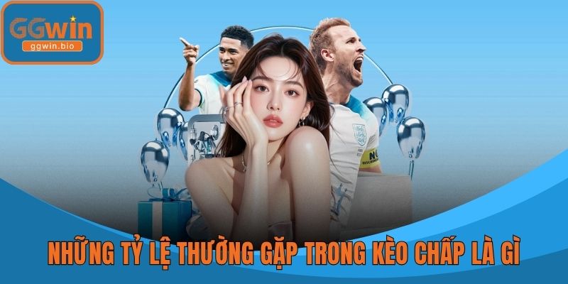 Những tỷ lệ thường gặp trong kèo chấp là gì