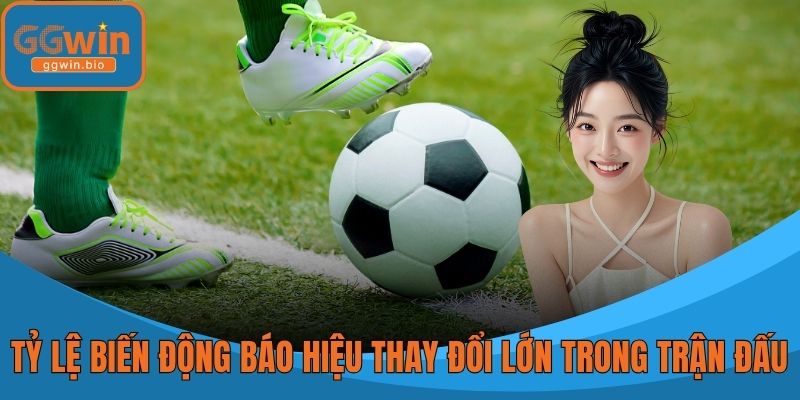 Tỷ lệ biến động liên tục báo hiệu những thay đổi lớn trong trận đấu